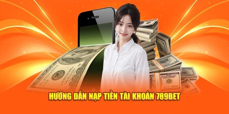 Hướng dẫn thành viên chi tiết cách thức nạp vốn tại 789BET